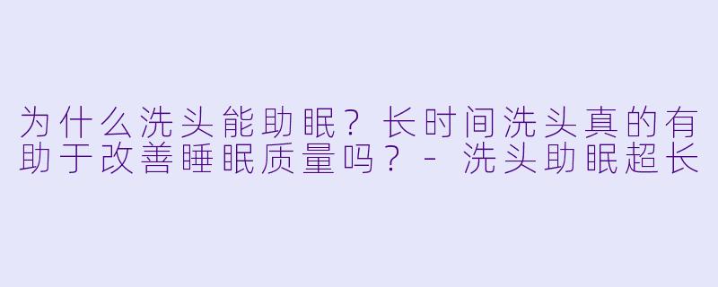 为什么洗头能助眠?长时间洗头真的有助于改善睡眠质量吗?