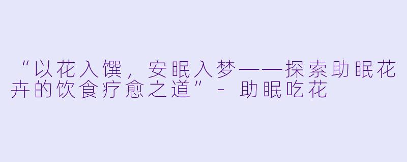 “以花入馔,安眠入梦——探索助眠花卉的饮食疗愈之道”
