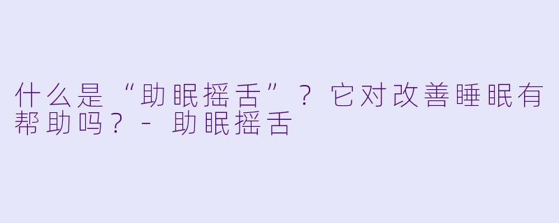 什么是“助眠摇舌”？它对改善睡眠有帮助吗？