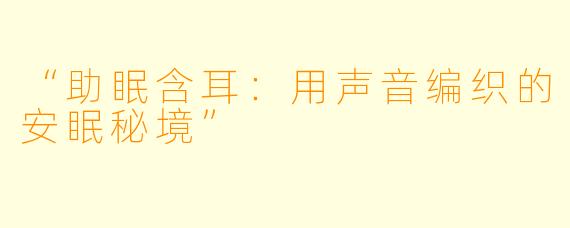 “助眠含耳：用声音编织的安眠秘境”