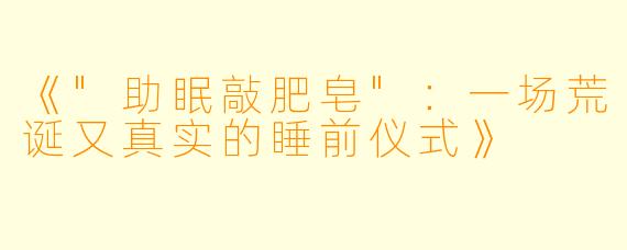 《"助眠敲肥皂"：一场荒诞又真实的睡前仪式》