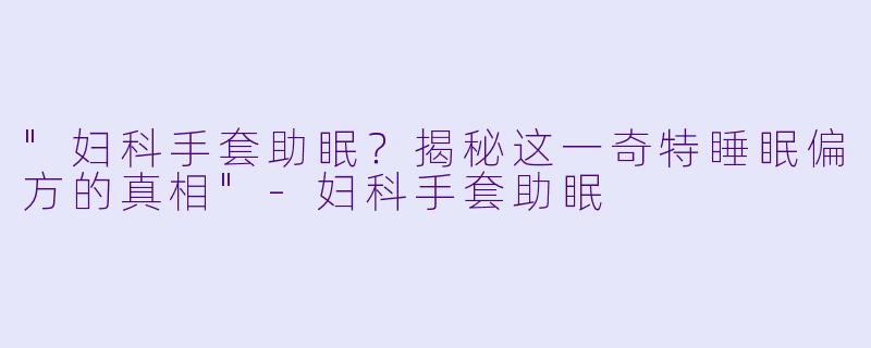 "妇科手套助眠?揭秘这一奇特睡眠偏方的真相"
