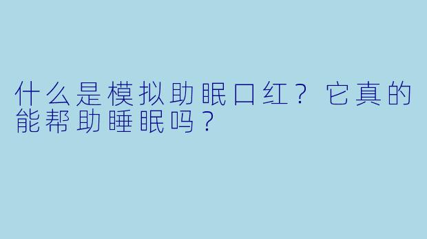 什么是模拟助眠口红?它真的能帮助睡眠吗?