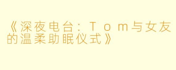 《深夜电台：Tom与女友的温柔助眠仪式》