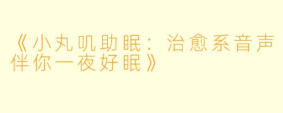 《小丸叽助眠：治愈系音声伴你一夜好眠》
