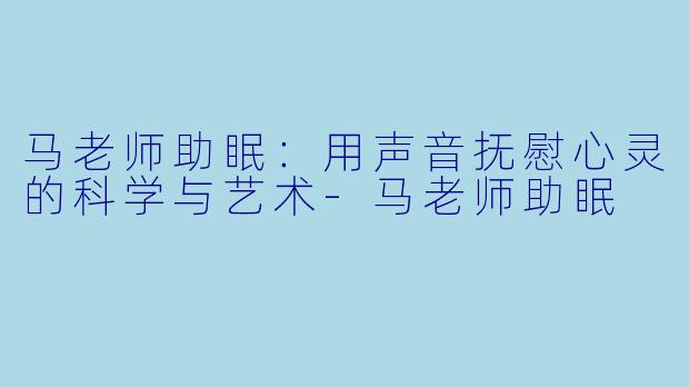 马老师助眠：用声音抚慰心灵的科学与艺术-马老师助眠