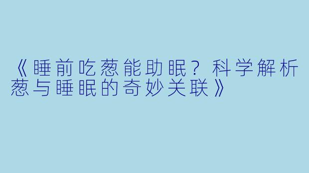 《睡前吃葱能助眠？科学解析葱与睡眠的奇妙关联》