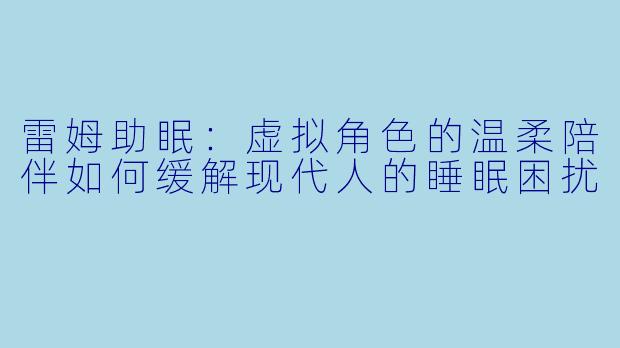 雷姆助眠：虚拟角色的温柔陪伴如何缓解现代人的睡眠困扰