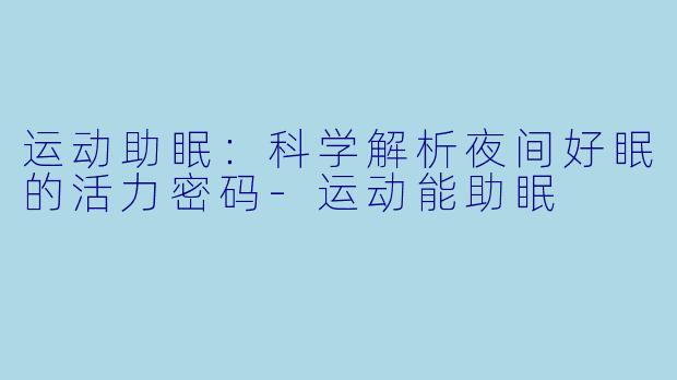 运动助眠：科学解析夜间好眠的活力密码-运动能助眠