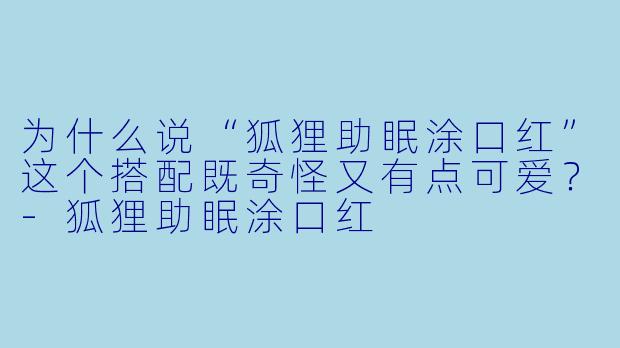 为什么说“狐狸助眠涂口红”这个搭配既奇怪又有点可爱?