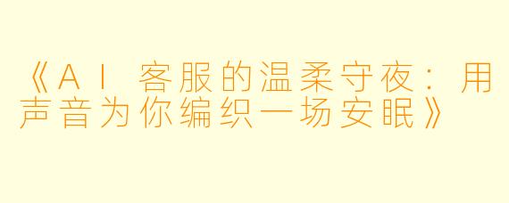 《AI客服的温柔守夜：用声音为你编织一场安眠》
