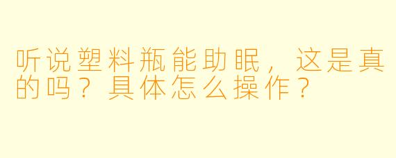 听说塑料瓶能助眠，这是真的吗？具体怎么操作？