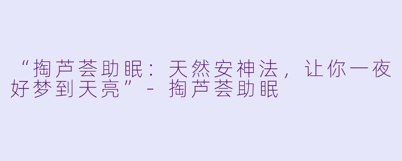 “掏芦荟助眠:天然安神法,让你一夜好梦到天亮”