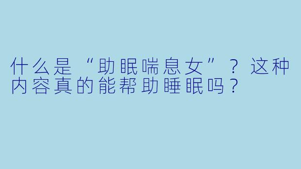 什么是“助眠喘息女”?这种内容真的能帮助睡眠吗?