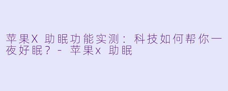 苹果X助眠功能实测：科技如何帮你一夜好眠？