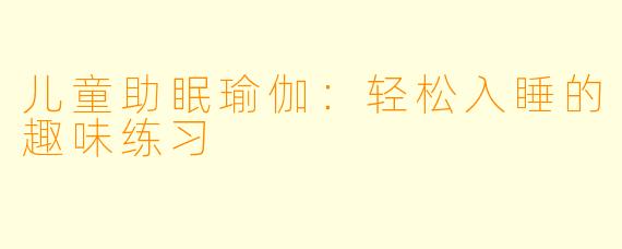 儿童助眠瑜伽：轻松入睡的趣味练习