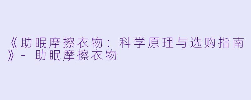 《助眠摩擦衣物：科学原理与选购指南》-助眠摩擦衣物