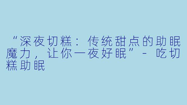 “深夜切糕：传统甜点的助眠魔力，让你一夜好眠”-吃切糕助眠