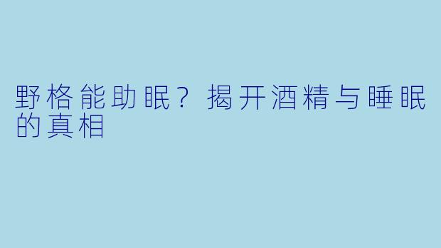 野格能助眠？揭开酒精与睡眠的真相