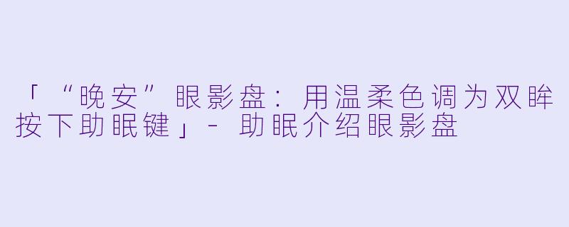 「“晚安”眼影盘：用温柔色调为双眸按下助眠键」-助眠介绍眼影盘