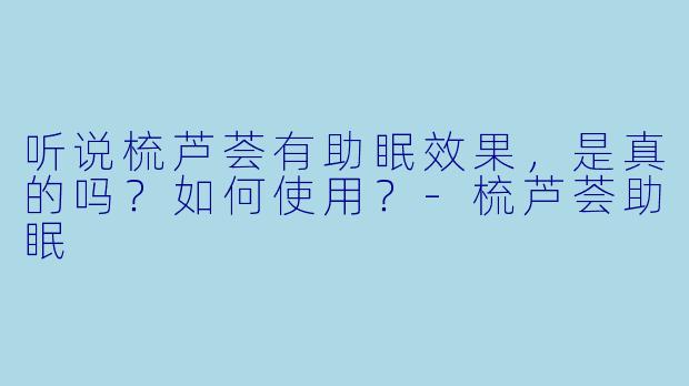 听说梳芦荟有助眠效果，是真的吗？如何使用？-梳芦荟助眠