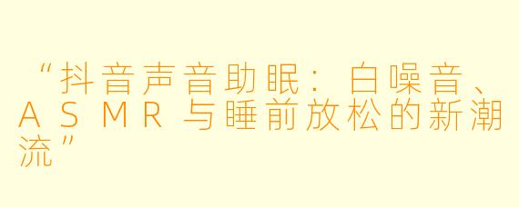 “抖音声音助眠:白噪音、ASMR与睡前放松的新潮流”