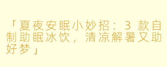 「夏夜安眠小妙招：3款自制助眠冰饮，清凉解暑又助好梦」
