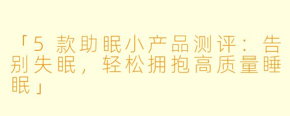 「5款助眠小产品测评：告别失眠，轻松拥抱高质量睡眠」
