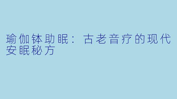 瑜伽钵助眠：古老音疗的现代安眠秘方