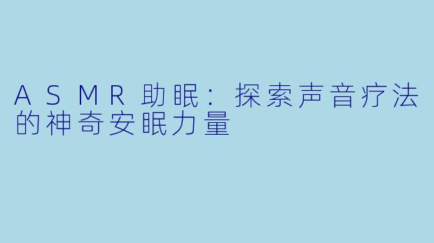 ASMR助眠：探索声音疗法的神奇安眠力量