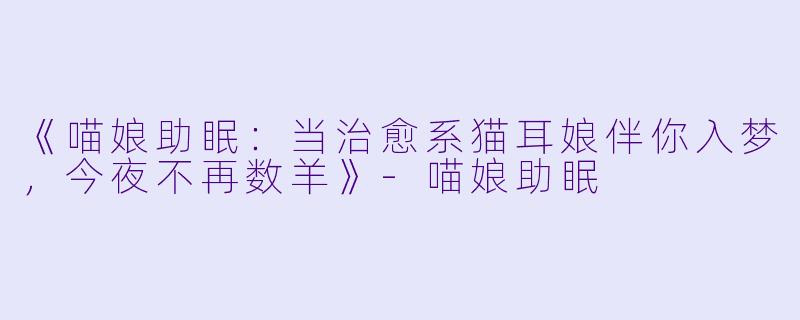 《喵娘助眠：当治愈系猫耳娘伴你入梦，今夜不再数羊》-喵娘助眠
