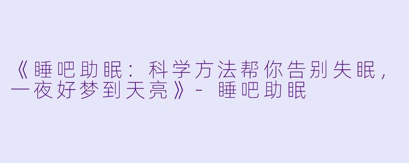 《睡吧助眠：科学方法帮你告别失眠，一夜好梦到天亮》-睡吧助眠