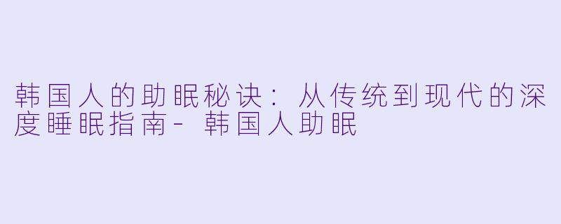 韩国人的助眠秘诀：从传统到现代的深度睡眠指南-韩国人助眠
