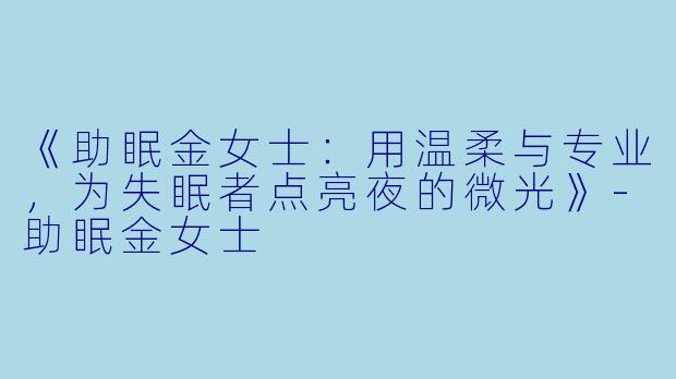《助眠金女士：用温柔与专业，为失眠者点亮夜的微光》-助眠金女士
