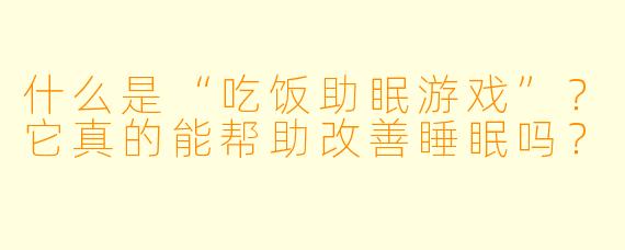 什么是“吃饭助眠游戏”?它真的能帮助改善睡眠吗?