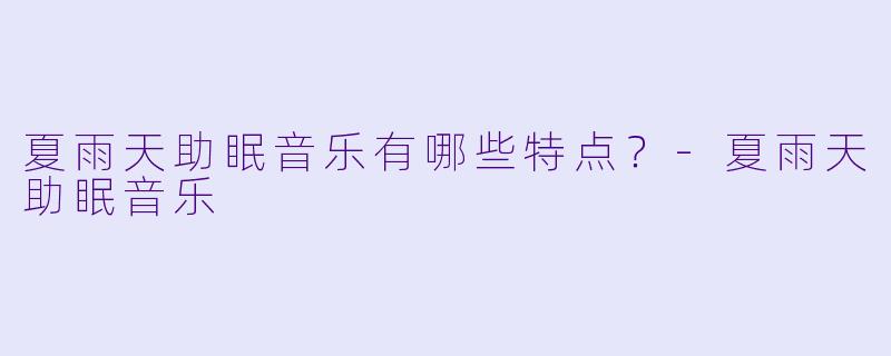 夏雨天助眠音乐有哪些特点？-夏雨天助眠音乐