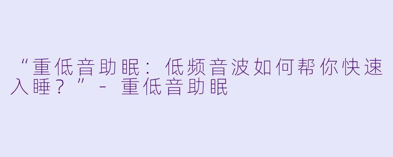 “重低音助眠：低频音波如何帮你快速入睡？”-重低音助眠