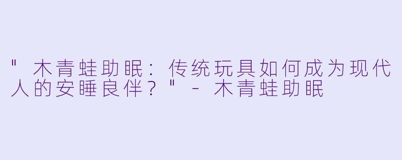 "木青蛙助眠:传统玩具如何成为现代人的安睡良伴?"