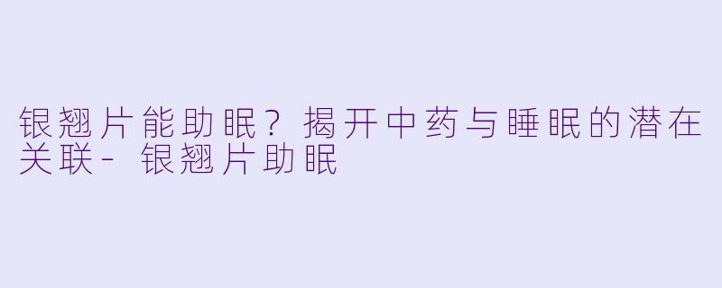 银翘片能助眠？揭开中药与睡眠的潜在关联-银翘片助眠