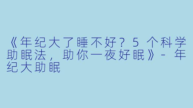 《年纪大了睡不好？5个科学助眠法，助你一夜好眠》-年纪大助眠