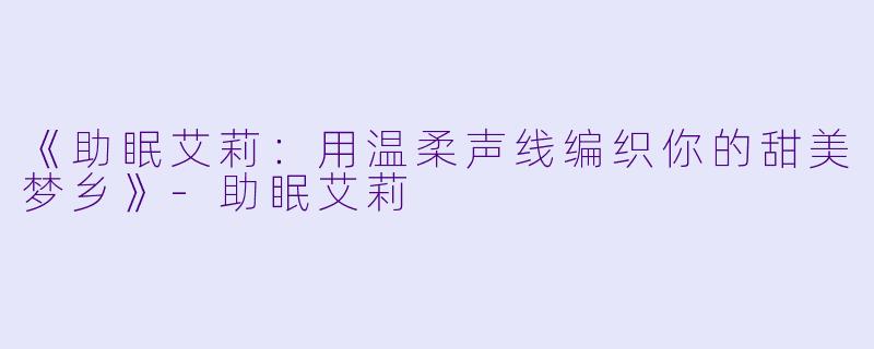 《助眠艾莉：用温柔声线编织你的甜美梦乡》-助眠艾莉