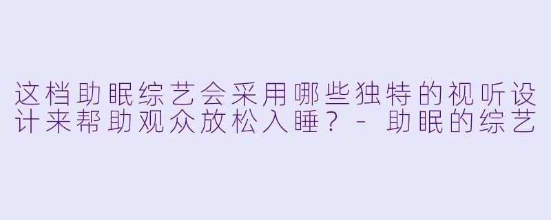 这档助眠综艺会采用哪些独特的视听设计来帮助观众放松入睡？-助眠的综艺