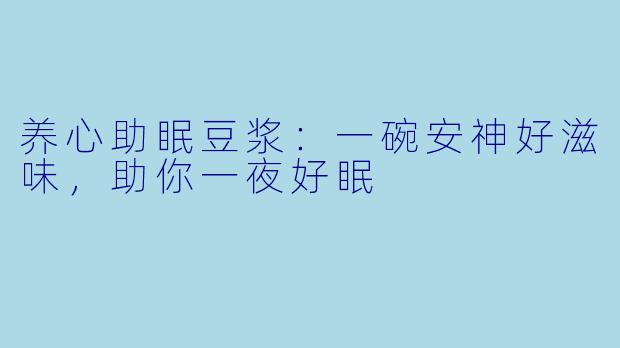 养心助眠豆浆：一碗安神好滋味，助你一夜好眠