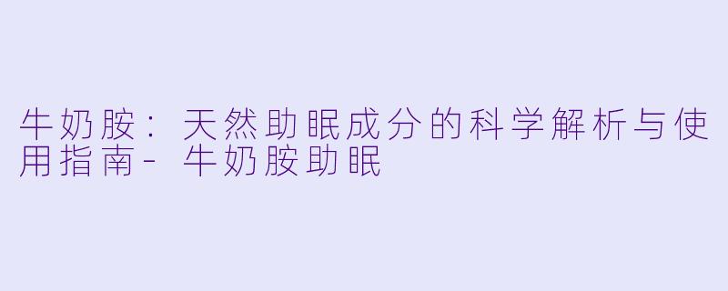 牛奶胺:天然助眠成分的科学解析与使用指南