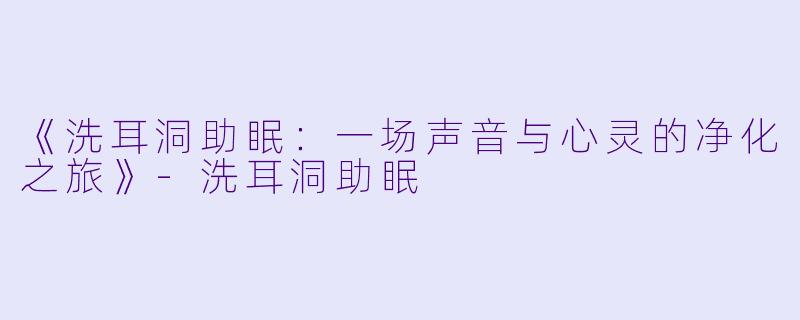 《洗耳洞助眠：一场声音与心灵的净化之旅》-洗耳洞助眠
