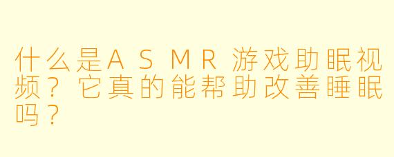 什么是ASMR游戏助眠视频?它真的能帮助改善睡眠吗?