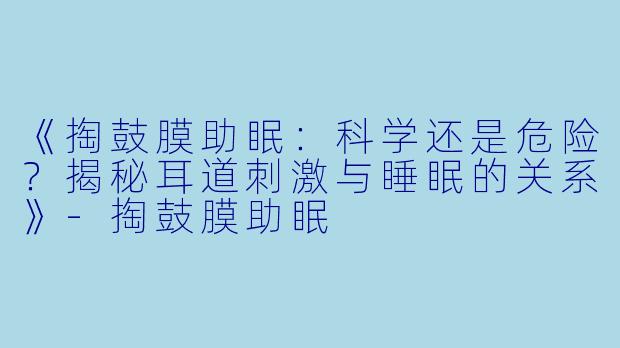《掏鼓膜助眠:科学还是危险?揭秘耳道刺激与睡眠的关系》