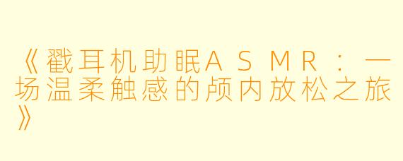 《戳耳机助眠ASMR：一场温柔触感的颅内放松之旅》