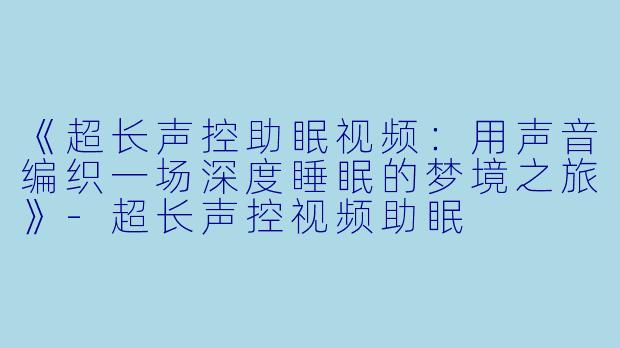 《超长声控助眠视频:用声音编织一场深度睡眠的梦境之旅》
