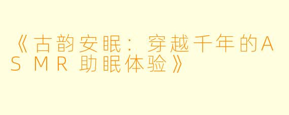 《古韵安眠：穿越千年的ASMR助眠体验》